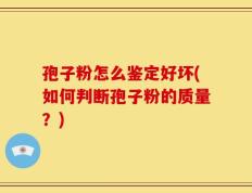 孢子粉怎么鉴定好坏(如何判断孢子粉的质量？)