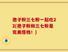 孢子粉三七粉一起吃22(孢子粉和三七粉是完美搭档！)