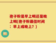 孢子粉是早上喝还是晚上喝(孢子粉最佳时间：早上或晚上？)