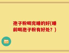 孢子粉喝完睡的好(睡前喝孢子粉有好处？)