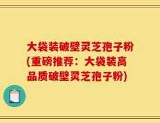 大袋装破壁灵芝孢子粉(重磅推荐：大袋装高品质破壁灵芝孢子粉)