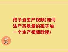 孢子油生产视频(如何生产高质量的孢子油：一个生产视频教程)