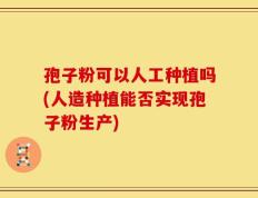 孢子粉可以人工种植吗(人造种植能否实现孢子粉生产)
