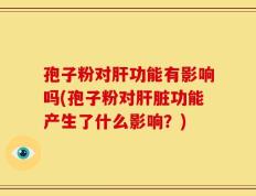 孢子粉对肝功能有影响吗(孢子粉对肝脏功能产生了什么影响？)