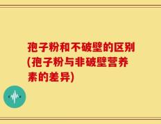 孢子粉和不破壁的区别(孢子粉与非破壁营养素的差异)