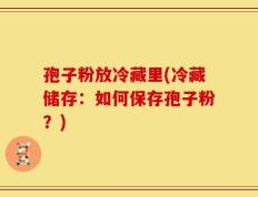 孢子粉放冷藏里(冷藏储存：如何保存孢子粉？)