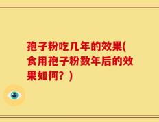 孢子粉吃几年的效果(食用孢子粉数年后的效果如何？)