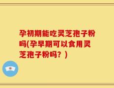 孕初期能吃灵芝孢子粉吗(孕早期可以食用灵芝孢子粉吗？)
