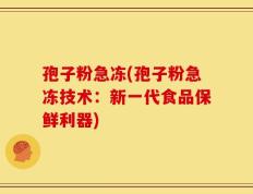 孢子粉急冻(孢子粉急冻技术：新一代食品保鲜利器)