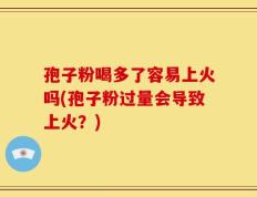 孢子粉喝多了容易上火吗(孢子粉过量会导致上火？)