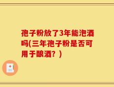 孢子粉放了3年能泡酒吗(三年孢子粉是否可用于酿酒？)