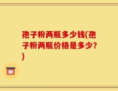 孢子粉两瓶多少钱(孢子粉两瓶价格是多少？)