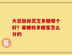 大豆肽和灵芝多糖哪个好？寡糖和多糖是怎么分的