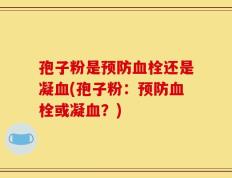 孢子粉是预防血栓还是凝血(孢子粉：预防血栓或凝血？)