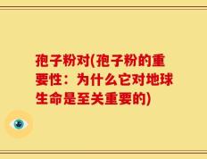 孢子粉对(孢子粉的重要性：为什么它对地球生命是至关重要的)