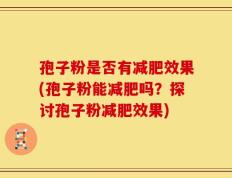 孢子粉是否有减肥效果(孢子粉能减肥吗？探讨孢子粉减肥效果)