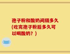 孢子粉和酸奶间隔多久(吃完孢子粉后多久可以喝酸奶？)