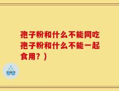 孢子粉和什么不能同吃孢子粉和什么不能一起食用？)