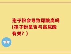 孢子粉会导致尿酸高吗(孢子粉是否与高尿酸有关？)