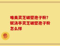 唯美灵芝破壁孢子粉？赋汤亭灵芝破壁孢子粉怎么样