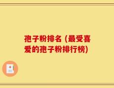 孢子粉排名 (最受喜爱的孢子粉排行榜)