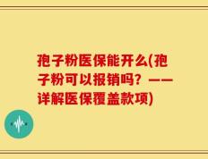 孢子粉医保能开么(孢子粉可以报销吗？——详解医保覆盖款项)