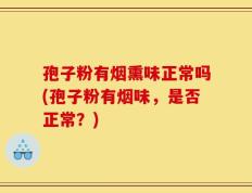 孢子粉有烟熏味正常吗(孢子粉有烟味，是否正常？)