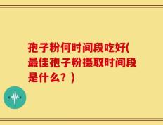 孢子粉何时间段吃好(最佳孢子粉摄取时间段是什么？)
