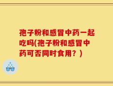 孢子粉和感冒中药一起吃吗(孢子粉和感冒中药可否同时食用？)