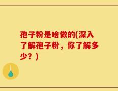 孢子粉是啥做的(深入了解孢子粉，你了解多少？)