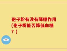 孢子粉有没有降糖作用(孢子粉能否降低血糖？)
