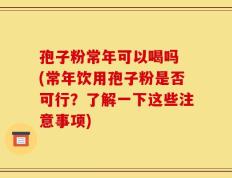 孢子粉常年可以喝吗 (常年饮用孢子粉是否可行？了解一下这些注意事项)