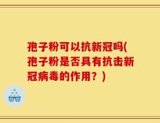 孢子粉可以抗新冠吗(孢子粉是否具有抗击新冠病毒的作用？)