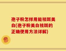 孢子粉怎样用能祛斑美白(孢子粉美白祛斑的正确使用方法详解)
