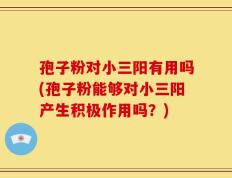 孢子粉对小三阳有用吗(孢子粉能够对小三阳产生积极作用吗？)