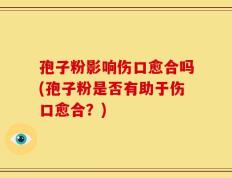 孢子粉影响伤口愈合吗(孢子粉是否有助于伤口愈合？)