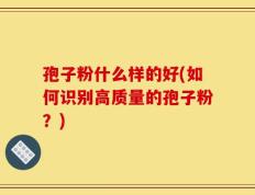 孢子粉什么样的好(如何识别高质量的孢子粉？)