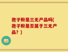孢子粉是三无产品吗(孢子粉是否属于三无产品？)