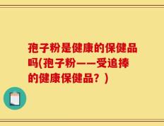 孢子粉是健康的保健品吗(孢子粉——受追捧的健康保健品？)