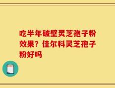 吃半年破壁灵芝孢子粉效果？佳尔科灵芝孢子粉好吗