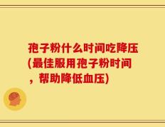 孢子粉什么时间吃降压(最佳服用孢子粉时间，帮助降低血压)