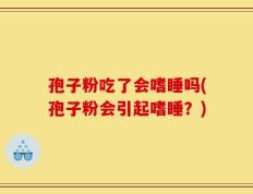孢子粉吃了会嗜睡吗(孢子粉会引起嗜睡？)