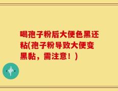 喝孢子粉后大便色黑还粘(孢子粉导致大便变黑黏，需注意！)