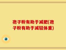 孢子粉有助于减肥(孢子粉有助于减轻体重)
