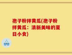 孢子粉拌黄瓜(孢子粉拌黄瓜：清新美味的夏日小食)