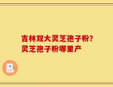 吉林双大灵芝孢子粉？灵芝孢子粉哪里产