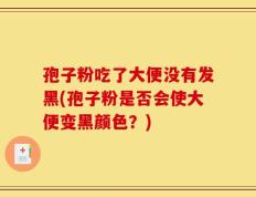 孢子粉吃了大便没有发黑(孢子粉是否会使大便变黑颜色？)
