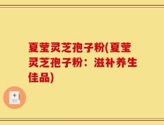 夏莹灵芝孢子粉(夏莹灵芝孢子粉：滋补养生佳品)