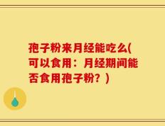 孢子粉来月经能吃么(可以食用：月经期间能否食用孢子粉？)