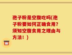 孢子粉是空腹吃吗(孢子粉要如何正确食用？须知空腹食用之理由与方法！)